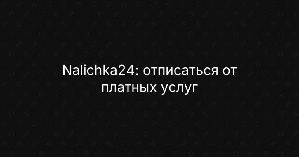 Nalichka24: отписаться от платных услуг, вернуть деньги и отключить подписку