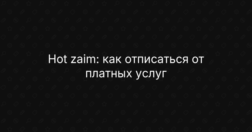 Hot zaim: как отписаться от платных услуг, отключить подписку и вернуть деньги