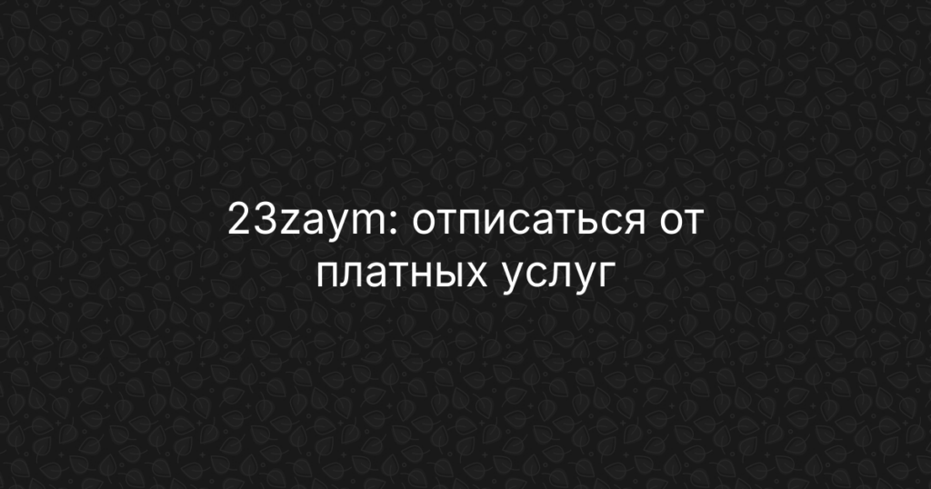 23zaym: отписаться от платных услуг и подписок, инструкция по возврату денег