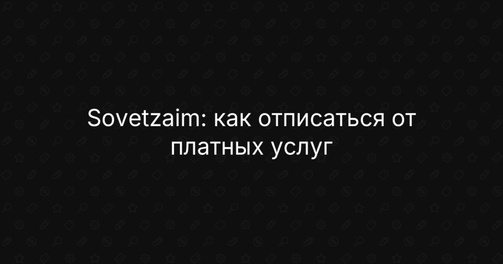 Sovetzaim: как отписаться от платных услуг, отключить подписку и вернуть деньги на карту