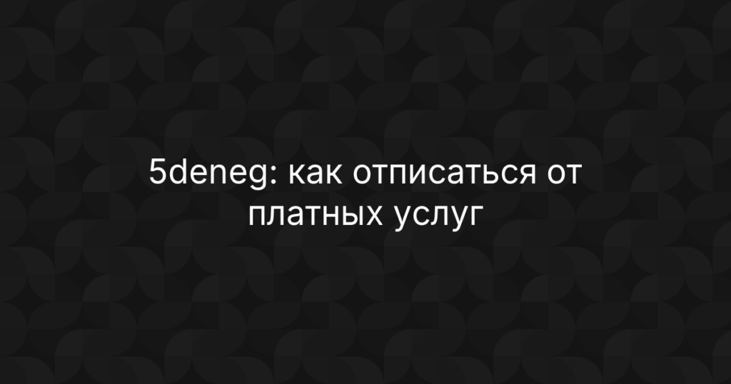 5deneg: как отписаться от платных услуг и вернуть деньги за подписку