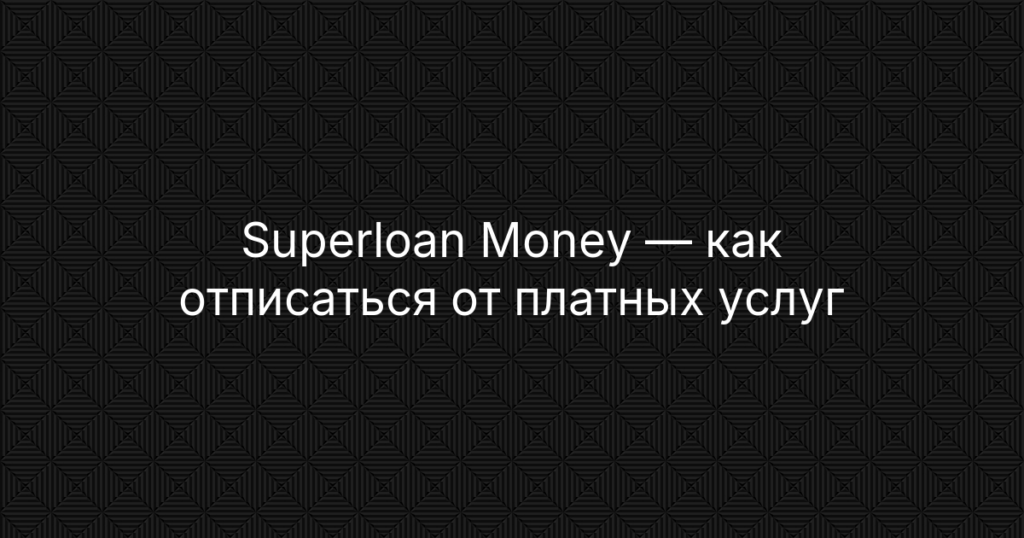 Superloan Money — как отписаться от платных услуг и отключить подписку — инструкция